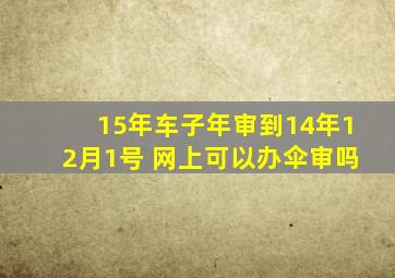 15年车子年审到14年12月1号 网上可以办伞审吗